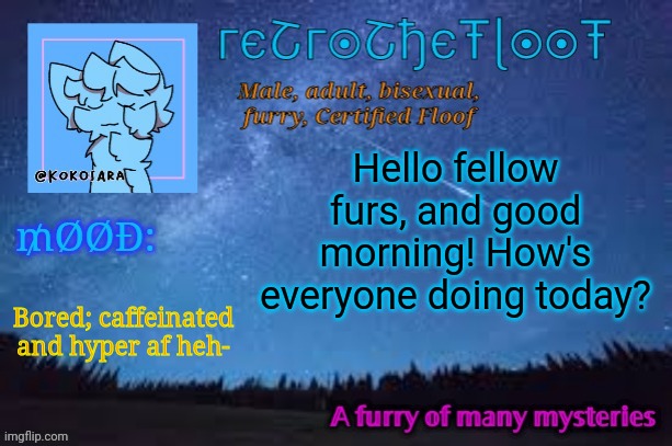 Ayy | Hello fellow furs, and good morning! How's everyone doing today? Bored; caffeinated and hyper af heh- | image tagged in retrothefloof official announcement template 2 | made w/ Imgflip meme maker