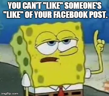Sometimes I want to "like" when someone "like"s my facebook post.   | YOU CAN'T "LIKE" SOMEONE'S "LIKE" OF YOUR FACEBOOK POST. | image tagged in memes,ill have you know spongebob | made w/ Imgflip meme maker