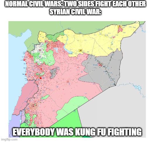 you know its complicated when the rebels rebels' fights the rebels | NORMAL CIVIL WARS: TWO SIDES FIGHT EACH OTHER
SYRIAN CIVIL WAR:; EVERYBODY WAS KUNG FU FIGHTING | image tagged in blank white template | made w/ Imgflip meme maker