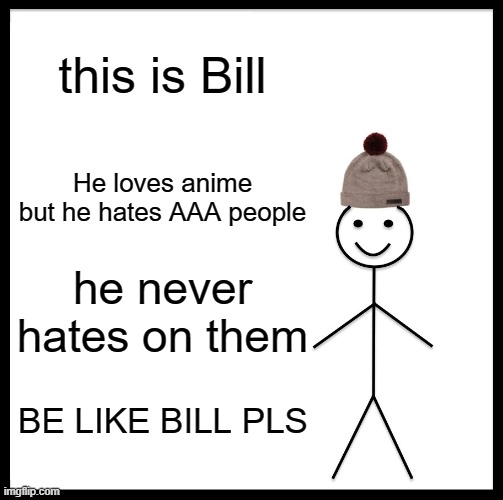 BE LIKE BILL | this is Bill; He loves anime but he hates AAA people; he never hates on them; BE LIKE BILL PLS | image tagged in memes,be like bill | made w/ Imgflip meme maker
