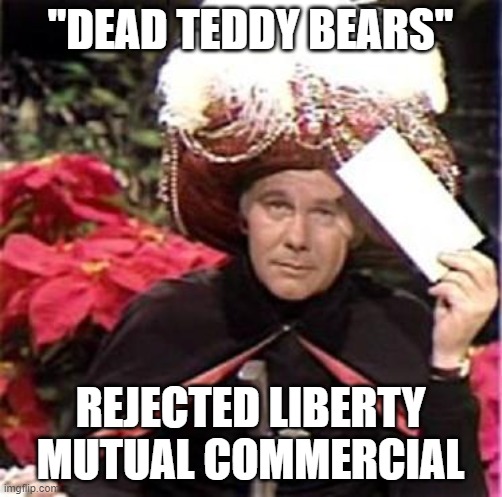 Johnny Carson Karnak Carnak | "DEAD TEDDY BEARS" REJECTED LIBERTY MUTUAL COMMERCIAL | image tagged in johnny carson karnak carnak | made w/ Imgflip meme maker