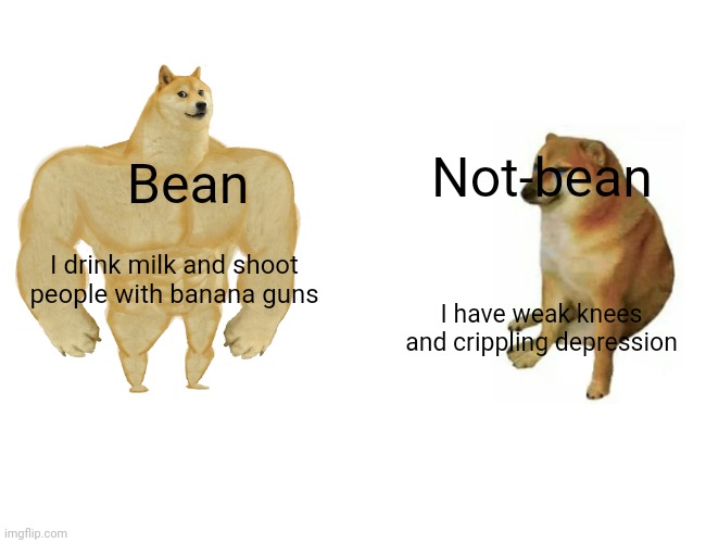 Buff Doge vs. Cheems | Not-bean; Bean; I drink milk and shoot people with banana guns; I have weak knees and crippling depression | image tagged in memes,buff doge vs cheems | made w/ Imgflip meme maker