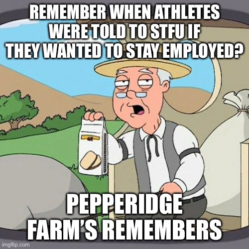 Pepperidge Farm Remembers Meme | REMEMBER WHEN ATHLETES WERE TOLD TO STFU IF THEY WANTED TO STAY EMPLOYED? PEPPERIDGE FARM’S REMEMBERS | image tagged in memes,pepperidge farm remembers | made w/ Imgflip meme maker