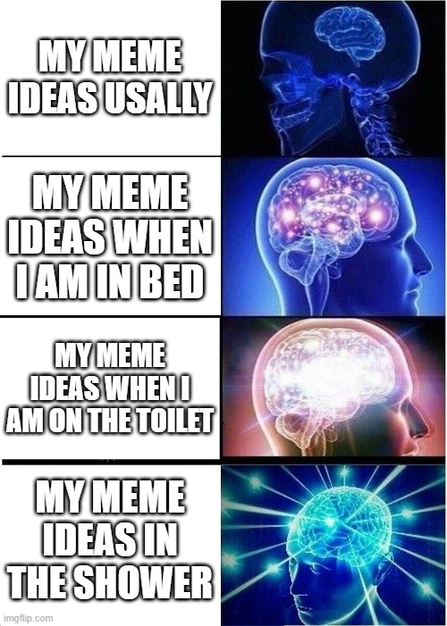 when do you have the best meme ideas? |  MY MEME IDEAS USALLY; MY MEME IDEAS WHEN I AM IN BED; MY MEME IDEAS WHEN I AM ON THE TOILET; MY MEME IDEAS IN THE SHOWER | image tagged in memes,expanding brain | made w/ Imgflip meme maker