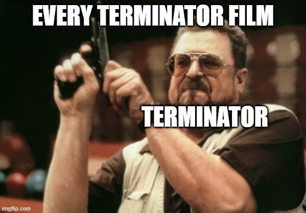 Every Terminator Film | EVERY TERMINATOR FILM; TERMINATOR | image tagged in memes,am i the only one around here | made w/ Imgflip meme maker