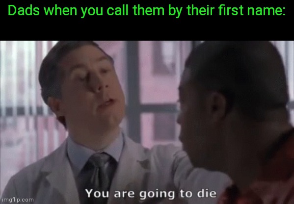 You are going to die | Dads when you call them by their first name: | image tagged in you are going to die | made w/ Imgflip meme maker