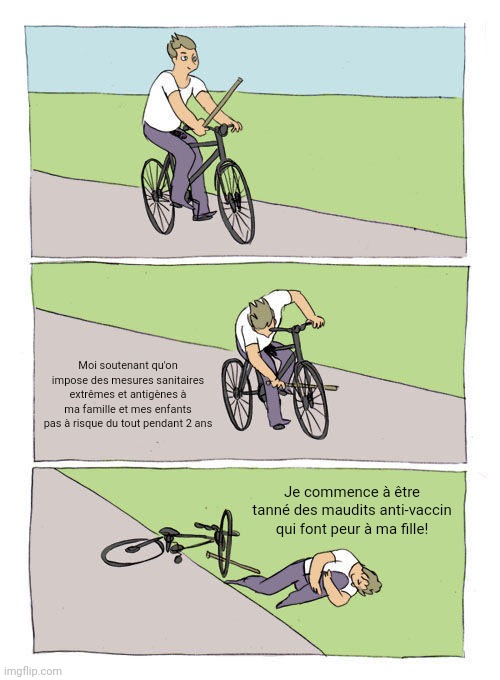 Bike Fall Meme | Moi soutenant qu'on impose des mesures sanitaires extrêmes et antigènes à ma famille et mes enfants pas à risque du tout pendant 2 ans; Je commence à être tanné des maudits anti-vaccin qui font peur à ma fille! | image tagged in memes,bike fall,QuebecLibre | made w/ Imgflip meme maker
