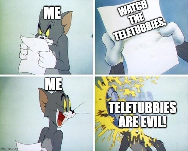 Tom and Jerry custard pie | ME; WATCH THE TELETUBBIES. ME; TELETUBBIES ARE EVIL! | image tagged in tom and jerry custard pie | made w/ Imgflip meme maker