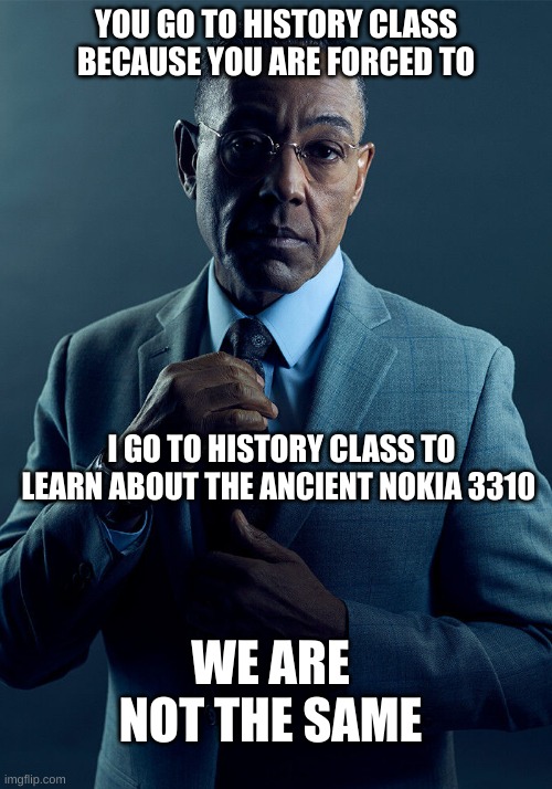 Gus Fring we are not the same |  YOU GO TO HISTORY CLASS BECAUSE YOU ARE FORCED TO; I GO TO HISTORY CLASS TO LEARN ABOUT THE ANCIENT NOKIA 3310; WE ARE NOT THE SAME | image tagged in gus fring we are not the same,nokia 3310,nokia,memes,history,history memes | made w/ Imgflip meme maker