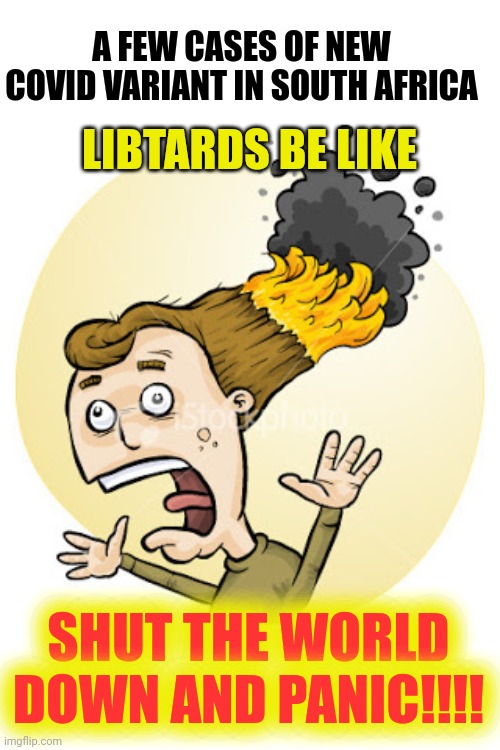 Hair on Fire | A FEW CASES OF NEW COVID VARIANT IN SOUTH AFRICA; LIBTARDS BE LIKE; SHUT THE WORLD DOWN AND PANIC!!!! | image tagged in hair on fire | made w/ Imgflip meme maker