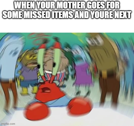 wheree ???? | WHEN YOUR MOTHER GOES FOR SOME MISSED ITEMS AND YOURE NEXT | image tagged in memes,mr krabs blur meme | made w/ Imgflip meme maker
