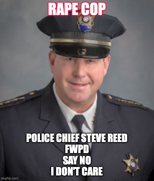 RAPE COP; POLICE CHIEF STEVE REED
FWPD
SAY NO
I DON'T CARE | made w/ Imgflip meme maker