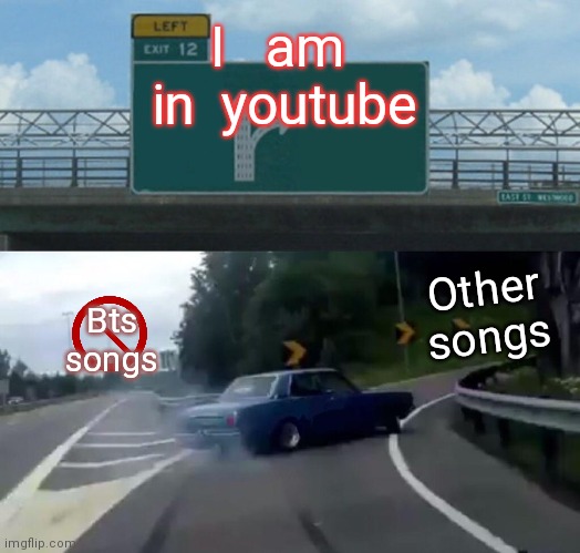 Left Exit 12 Off Ramp | I   am   in  youtube; Other songs; Bts songs | image tagged in memes,left exit 12 off ramp | made w/ Imgflip meme maker