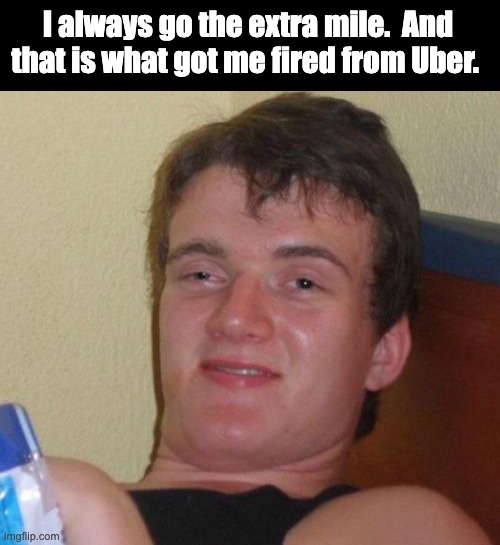 extra | I always go the extra mile.  And that is what got me fired from Uber. | image tagged in memes,10 guy | made w/ Imgflip meme maker