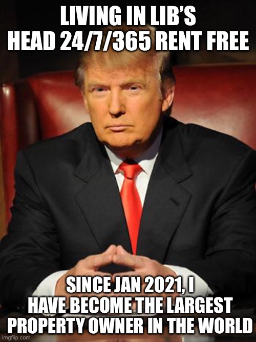 Serious Trump | LIVING IN LIB’S HEAD 24/7/365 RENT FREE; SINCE JAN 2021, I HAVE BECOME THE LARGEST PROPERTY OWNER IN THE WORLD | image tagged in serious trump | made w/ Imgflip meme maker