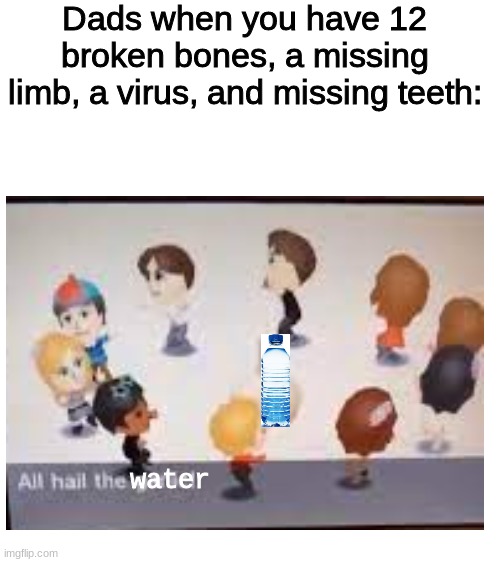 LOLOLOL | Dads when you have 12 broken bones, a missing limb, a virus, and missing teeth:; water | image tagged in all hail the h2o,lol,memes,dank,cheese,wertyuytgfg | made w/ Imgflip meme maker