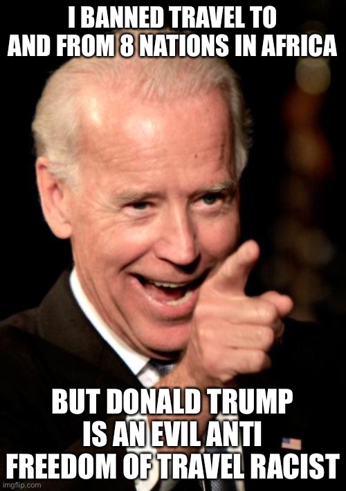 Smilin Biden Meme | I BANNED TRAVEL TO AND FROM 8 NATIONS IN AFRICA; BUT DONALD TRUMP IS AN EVIL ANTI FREEDOM OF TRAVEL RACIST | image tagged in memes,smilin biden,covid-19,true story,liberal logic,that's racist | made w/ Imgflip meme maker