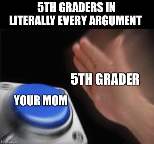 Blank Nut Button | 5TH GRADERS IN LITERALLY EVERY ARGUMENT; 5TH GRADER; YOUR MOM | image tagged in memes,blank nut button | made w/ Imgflip meme maker