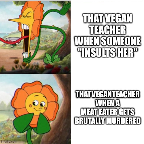 Cuphead Flower |  THAT VEGAN TEACHER WHEN SOMEONE "INSULTS HER"; THATVEGANTEACHER WHEN A MEAT EATER GETS BRUTALLY MURDERED | image tagged in cuphead flower,that vegan teacher,hypocrite | made w/ Imgflip meme maker