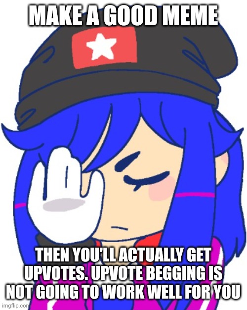 Heroine bibi facepalm | MAKE A GOOD MEME THEN YOU'LL ACTUALLY GET UPVOTES. UPVOTE BEGGING IS NOT GOING TO WORK WELL FOR YOU | image tagged in heroine bibi facepalm | made w/ Imgflip meme maker