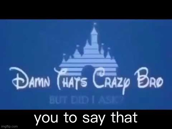 Damn that's crazy bro but did I ask? | you to say that | image tagged in damn that's crazy bro but did i ask | made w/ Imgflip meme maker