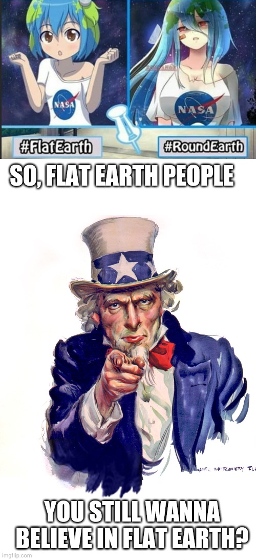  SO, FLAT EARTH PEOPLE; YOU STILL WANNA BELIEVE IN FLAT EARTH? | image tagged in i want you uncle sam,earth chan,flat earthers,anime | made w/ Imgflip meme maker