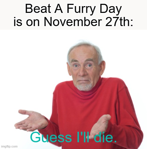 It's November 27th |  Beat A Furry Day is on November 27th:; Guess I'll die. | image tagged in guess i'll die,beat a furry day | made w/ Imgflip meme maker