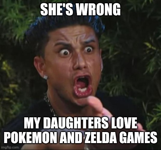 DJ Pauly D Meme | SHE'S WRONG MY DAUGHTERS LOVE POKEMON AND ZELDA GAMES | image tagged in memes,dj pauly d | made w/ Imgflip meme maker