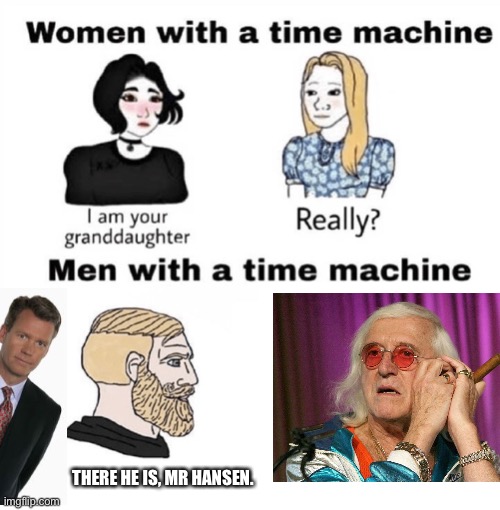 Someone has to do it... | THERE HE IS, MR HANSEN. | image tagged in men with a time machine | made w/ Imgflip meme maker
