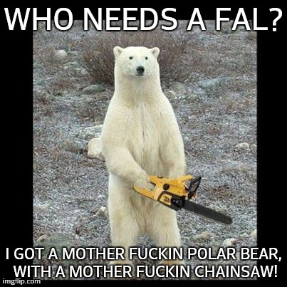 Chainsaw Bear Meme | WHO NEEDS A FAL? I GOT A MOTHER F**KIN POLAR BEAR, WITH A MOTHER F**KIN CHAINSAW! | image tagged in memes,chainsaw bear | made w/ Imgflip meme maker