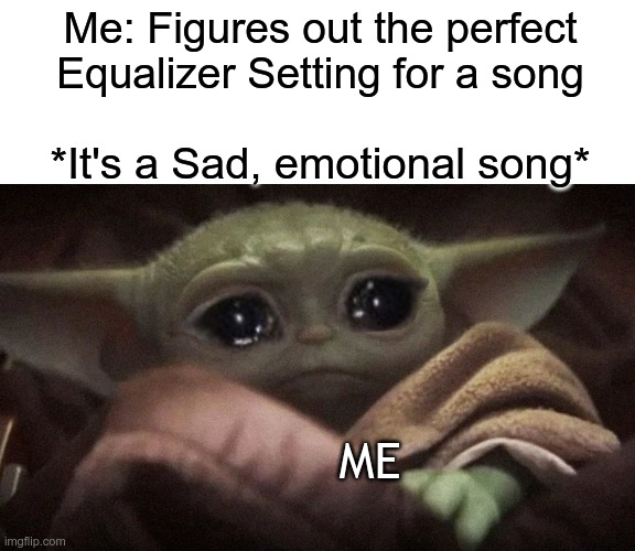 EQ is great for this.... | Me: Figures out the perfect Equalizer Setting for a song; *It's a Sad, emotional song*; ME | image tagged in crying baby yoda | made w/ Imgflip meme maker