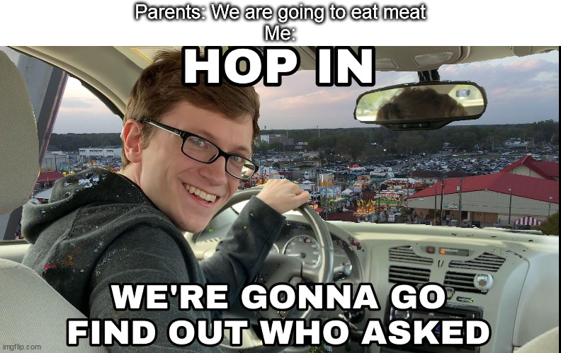 who asked | Parents: We are going to eat meat
Me: | image tagged in hop in we're gonna find who asked | made w/ Imgflip meme maker