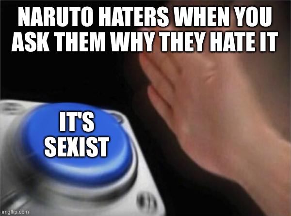 Blank Nut Button Meme | NARUTO HATERS WHEN YOU ASK THEM WHY THEY HATE IT; IT'S SEXIST | image tagged in memes,blank nut button | made w/ Imgflip meme maker