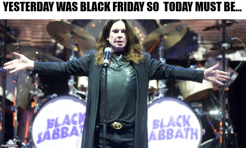 Black Sabbath |  YESTERDAY WAS BLACK FRIDAY SO  TODAY MUST BE... | image tagged in ozzy osbourne,black friday,black sabbath | made w/ Imgflip meme maker
