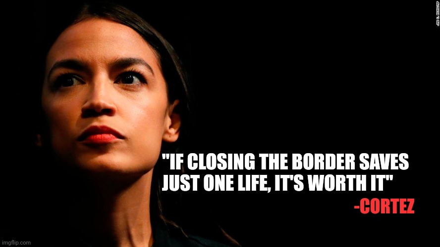 Logik | "IF CLOSING THE BORDER SAVES JUST ONE LIFE, IT'S WORTH IT"; -CORTEZ | image tagged in ocasio-cortez super genius,liberal logic | made w/ Imgflip meme maker