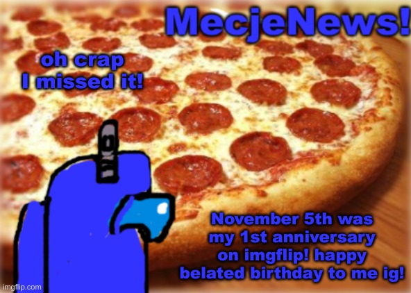 Crap I missed it! | oh crap I missed it! November 5th was my 1st anniversary on imgflip! happy belated birthday to me ig! | image tagged in mecjenyal announcement,1st anniversary,missed it,mecjenyal | made w/ Imgflip meme maker
