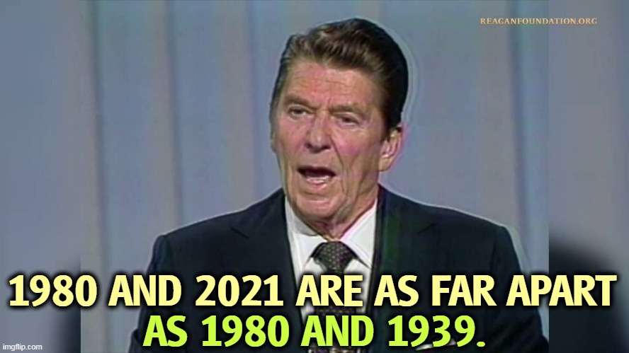 Republicans are living in an imaginary past. Fabricated nostalgia for a phony past is a lousy way to make policy for tomorrow. | 1980 AND 2021 ARE AS FAR APART; AS 1980 AND 1939. | image tagged in right wing,republican,conservatives,live,past | made w/ Imgflip meme maker
