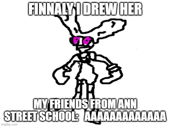 Blank White Template | FINNALY I DREW HER; MY FRIENDS FROM ANN STREET SCHOOL:   AAAAAAAAAAAAA | image tagged in blank white template | made w/ Imgflip meme maker