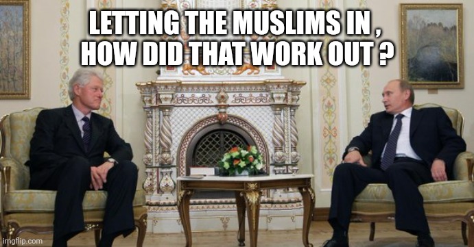 Bill Clinton and Vladimir Putin | LETTING THE MUSLIMS IN , 
HOW DID THAT WORK OUT ? | image tagged in bill clinton and vladimir putin | made w/ Imgflip meme maker