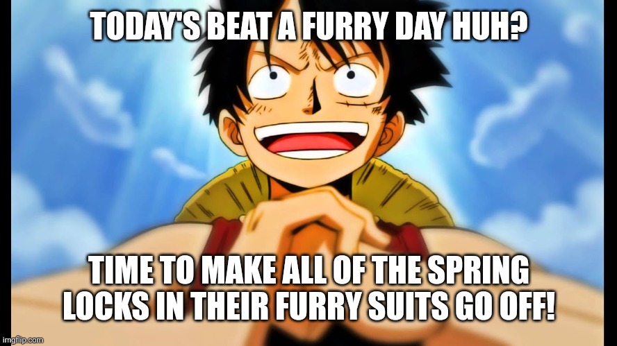 luffy | TODAY'S BEAT A FURRY DAY HUH? TIME TO MAKE ALL OF THE SPRING LOCKS IN THEIR FURRY SUITS GO OFF! | image tagged in luffy | made w/ Imgflip meme maker