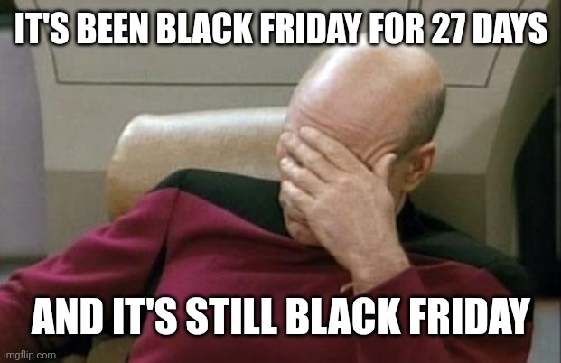 Captain Picard Facepalm Meme | IT'S BEEN BLACK FRIDAY FOR 27 DAYS AND IT'S STILL BLACK FRIDAY | image tagged in memes,captain picard facepalm | made w/ Imgflip meme maker