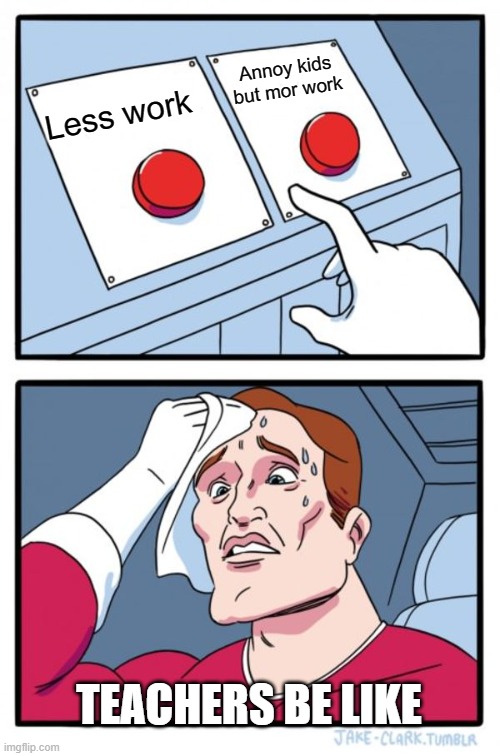 teachers | Annoy kids but mor work; Less work; TEACHERS BE LIKE | image tagged in memes,two buttons | made w/ Imgflip meme maker