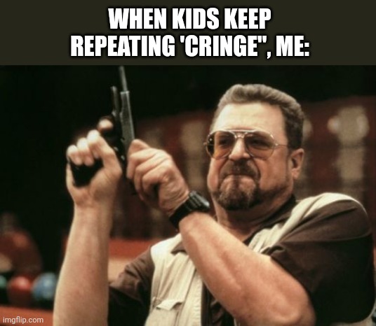 Am I The Only One Around Here Meme | WHEN KIDS KEEP REPEATING 'CRINGE", ME: | image tagged in memes,am i the only one around here | made w/ Imgflip meme maker