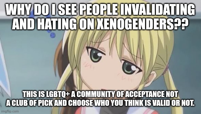 Let us neuro-divergent trans people identify with what we feel |  WHY DO I SEE PEOPLE INVALIDATING AND HATING ON XENOGENDERS?? THIS IS LGBTQ+ A COMMUNITY OF ACCEPTANCE NOT A CLUB OF PICK AND CHOOSE WHO YOU THINK IS VALID OR NOT. | image tagged in lgbtq,neuro-divergent,trans | made w/ Imgflip meme maker