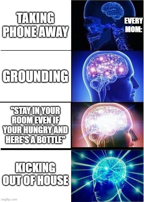 This makes no sense am i right or am i right? | EVERY MOM:; TAKING PHONE AWAY; GROUNDING; "STAY IN YOUR ROOM EVEN IF YOUR HUNGRY AND HERE'S A BOTTLE"; KICKING OUT OF HOUSE | image tagged in memes,expanding brain | made w/ Imgflip meme maker