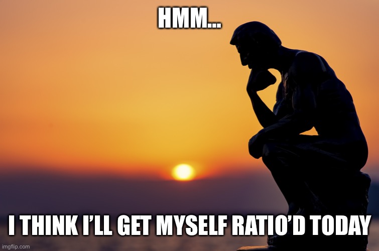 Getting ratio’d | HMM…; I THINK I’LL GET MYSELF RATIO’D TODAY | image tagged in thinking,ratio | made w/ Imgflip meme maker