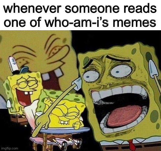 Spongebob laughing Hysterically | whenever someone reads one of who-am-i’s memes | image tagged in spongebob laughing hysterically | made w/ Imgflip meme maker