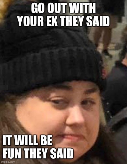 Eye cut | GO OUT WITH YOUR EX THEY SAID; IT WILL BE FUN THEY SAID | image tagged in meme,eye contact,pissed off | made w/ Imgflip meme maker