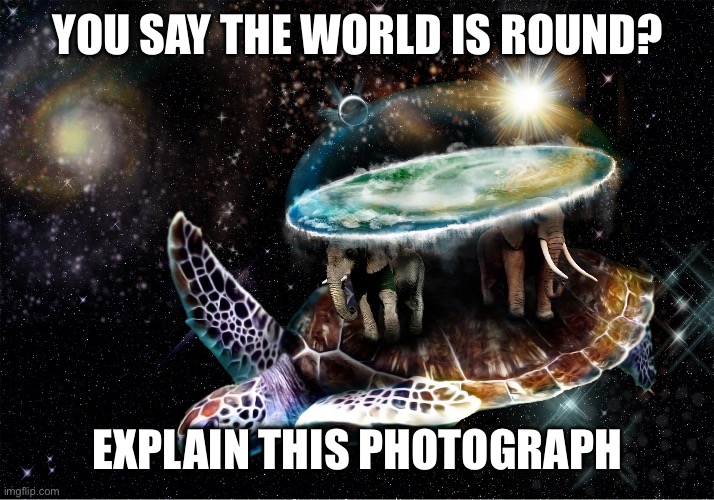 Checkmate, round earthers | YOU SAY THE WORLD IS ROUND? EXPLAIN THIS PHOTOGRAPH | image tagged in round earth | made w/ Imgflip meme maker