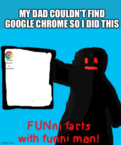 no funny | MY DAD COULDN’T FIND GOOGLE CHROME SO I DID THIS; Google chrome or something | image tagged in funni facts with funni man remastered | made w/ Imgflip meme maker